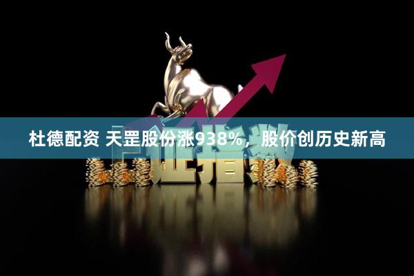 杜德配资 天罡股份涨938%，股价创历史新高