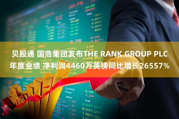 贝股通 国浩集团发布THE RANK GROUP PLC年度业绩 净利润4460万英镑同比增长26557%
