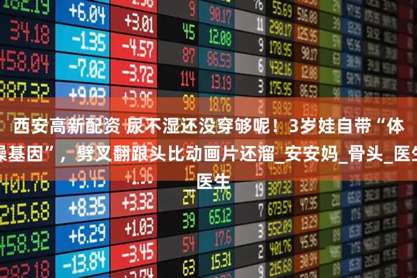 西安高新配资 尿不湿还没穿够呢！3岁娃自带“体操基因”，劈叉翻跟头比动画片还溜_安安妈_骨头_医生