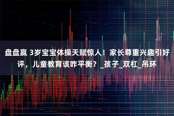 盘盘赢 3岁宝宝体操天赋惊人！家长尊重兴趣引好评，儿童教育该咋平衡？_孩子_双杠_吊环