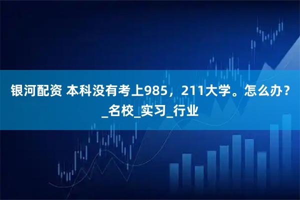 银河配资 本科没有考上985，211大学。怎么办？_名校_实习_行业