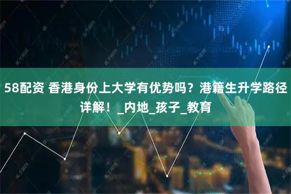 58配资 香港身份上大学有优势吗？港籍生升学路径详解！_内地_孩子_教育