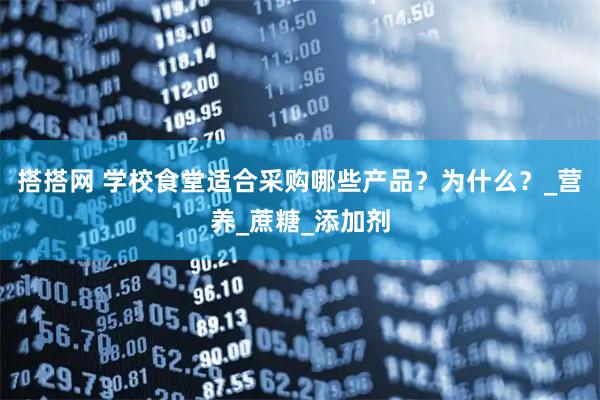 搭搭网 学校食堂适合采购哪些产品？为什么？_营养_蔗糖_添加剂