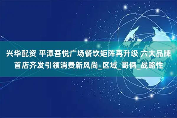 兴华配资 平潭吾悦广场餐饮矩阵再升级 六大品牌首店齐发引领消费新风尚_区域_哥俩_战略性