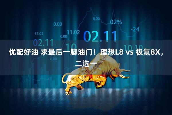 优配好油 求最后一脚油门！理想L8 vs 极氪8X，二选一