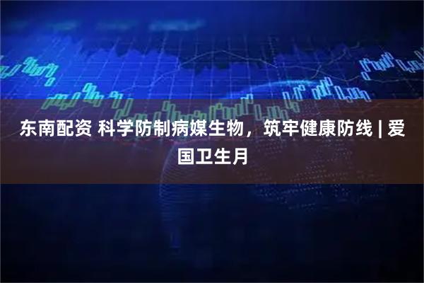 东南配资 科学防制病媒生物，筑牢健康防线 | 爱国卫生月
