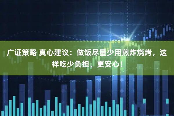 广证策略 真心建议：做饭尽量少用煎炸烧烤，这样吃少负担、更安心！