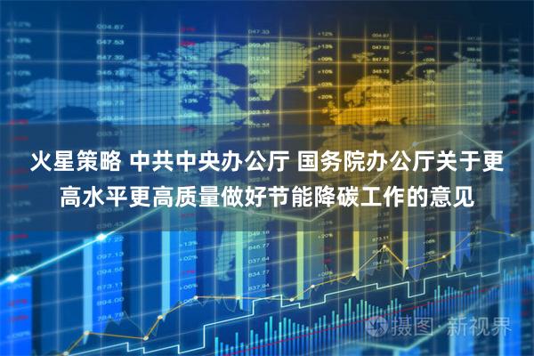 火星策略 中共中央办公厅 国务院办公厅关于更高水平更高质量做好节能降碳工作的意见