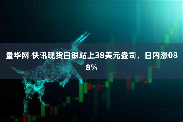 量华网 快讯现货白银站上38美元盎司，日内涨088%
