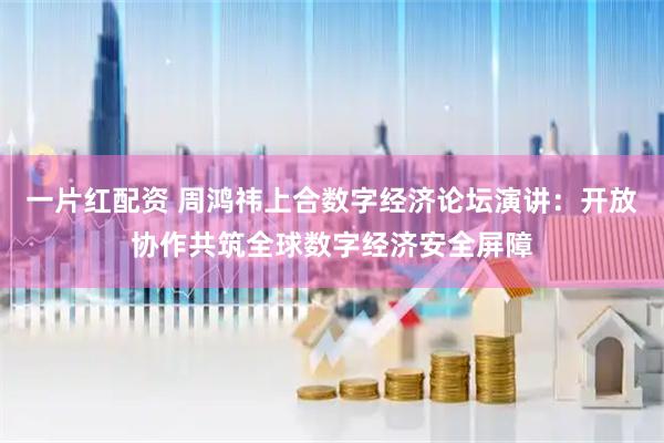 一片红配资 周鸿祎上合数字经济论坛演讲：开放协作共筑全球数字经济安全屏障