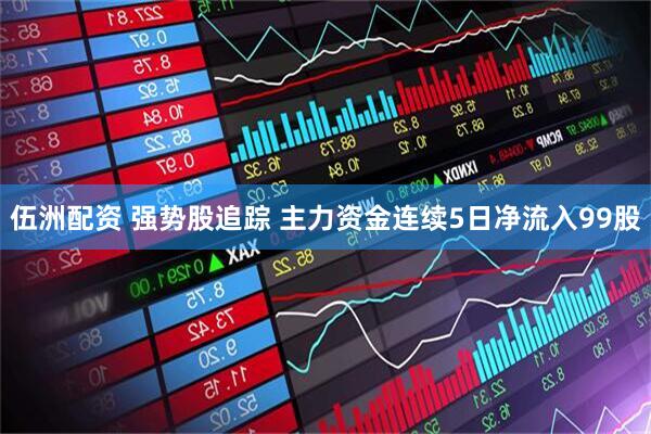 伍洲配资 强势股追踪 主力资金连续5日净流入99股