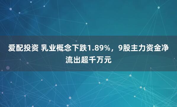 爱配投资 乳业概念下跌1.89%，9股主力资金净流出超千万元