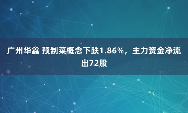 广州华鑫 预制菜概念下跌1.86%，主力资金净流出72股