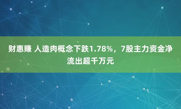 财惠赚 人造肉概念下跌1.78%，7股主力资金净流出超千万元